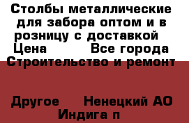 Столбы металлические для забора оптом и в розницу с доставкой › Цена ­ 210 - Все города Строительство и ремонт » Другое   . Ненецкий АО,Индига п.